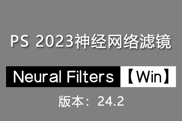 【PS滤镜】PS神经网络滤镜 Neural Filters 安装包 支持PS 2023 24.2版本 Win系统