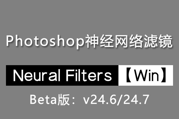 【PS滤镜】PS神经网络滤镜 Neural Filters 安装包 支持 Photoshop Beta 版本(v24.6&24.7) Win系统